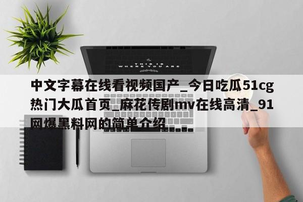中文字幕在线看视频国产_今日吃瓜51cg热门大瓜首页_麻花传剧mv在线高清_91网爆黑料网的简单介绍