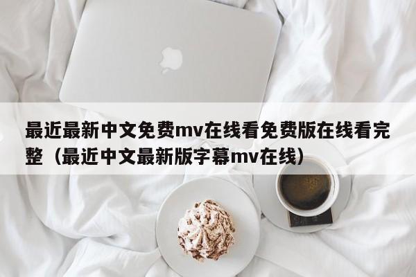 最近最新中文免费mv在线看免费版在线看完整(最近中文最新版字幕mv在线)