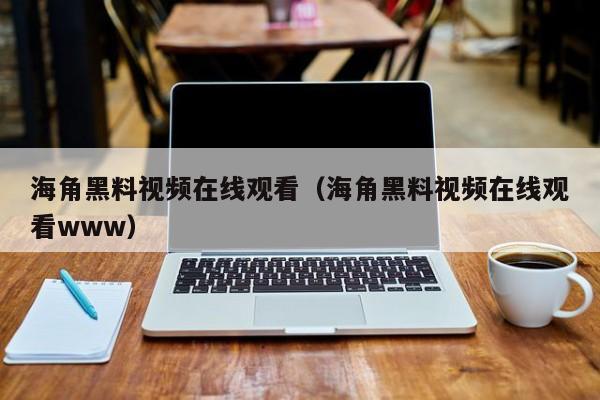 海角黑料视频在线观看(海角黑料视频在线观看www)