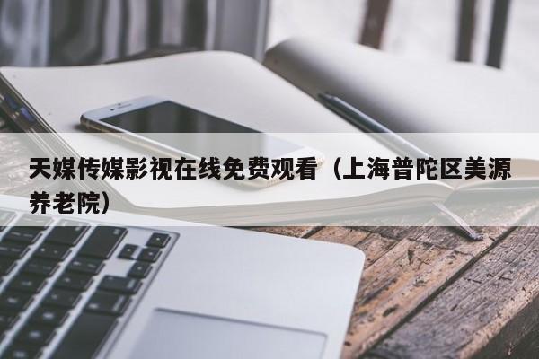 天媒传媒影视在线免费观看(上海普陀区美源养老院)