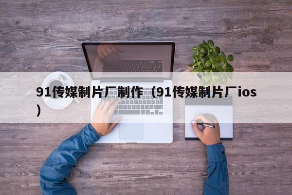 91传媒制片厂制作(91传媒制片厂ios)
