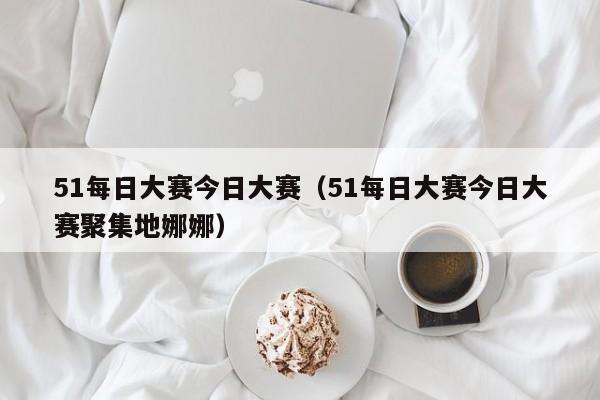 51每日大赛今日大赛(51每日大赛今日大赛聚集地娜娜)