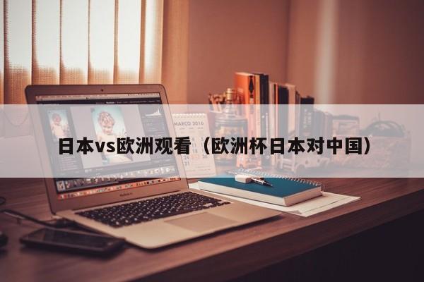 日本vs欧洲观看(欧洲杯日本对中国)