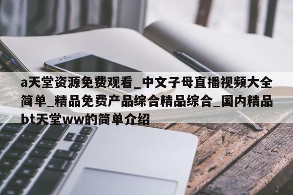 a天堂资源免费观看_中文子母直播视频大全简单_精品免费产品综合精品综合_国内精品bt天堂ww的简单介绍