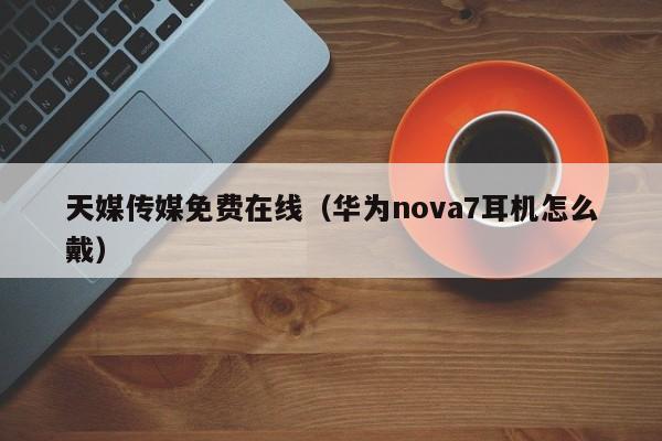 天媒传媒免费在线(华为nova7耳机怎么戴)