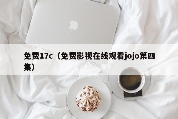 免费17c(免费影视在线观看jojo第四集)