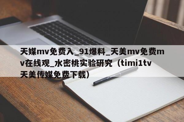 天媒mv免费入_91爆料_天美mv免费mv在线观_水密桃实验研究(timi1tv天美传媒免费下载)