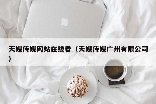 天媒传媒网站在线看(天媒传媒广州有限公司)