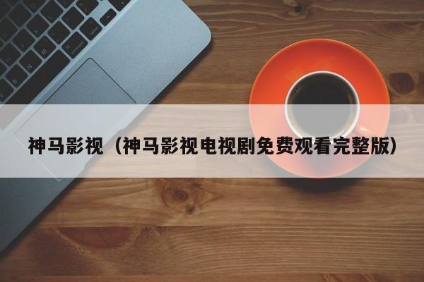 神马影视(神马影视电视剧免费观看完整版)