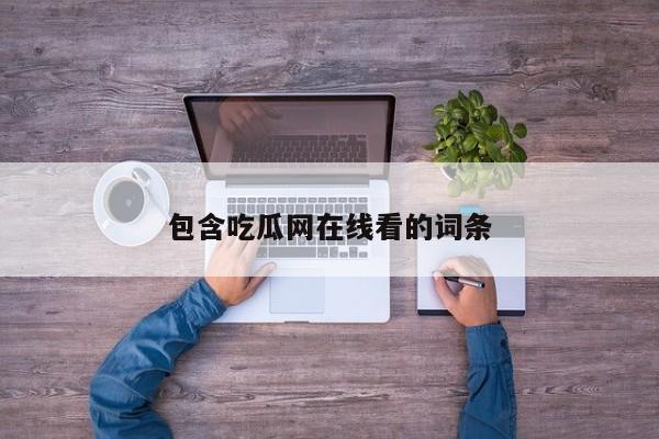 包含吃瓜网在线看的词条