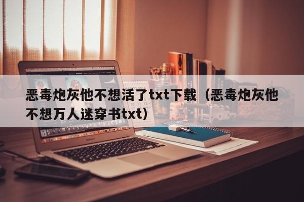 恶毒炮灰他不想活了txt下载(恶毒炮灰他不想万人迷穿书txt)