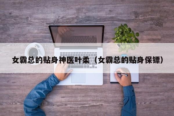 女霸总的贴身神医叶柔(女霸总的贴身保镖)