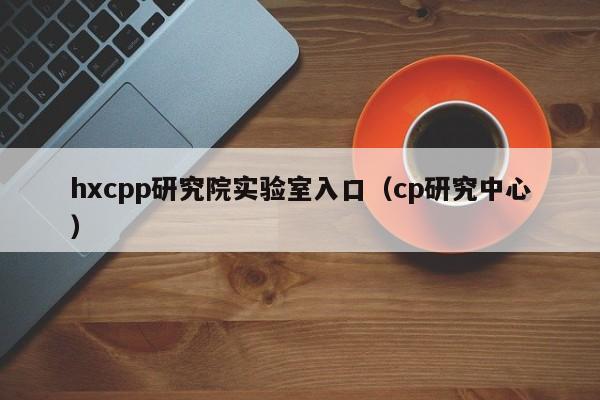 hxcpp研究院实验室入口(cp研究中心)