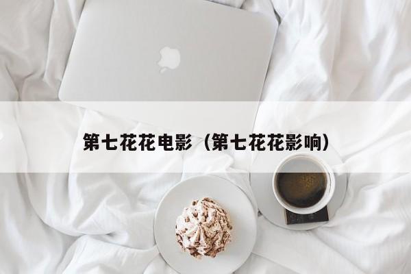 第七花花电影(第七花花影响)