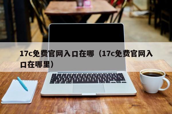 17c免费官网入口在哪(17c免费官网入口在哪里)
