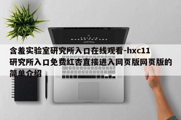 含羞实验室研究所入口在线观看-hxc11研究所入口免费红杏直接进入网页版网页版的简单介绍