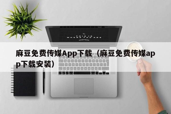 麻豆免费传媒App下载(麻豆免费传媒app下载安装)
