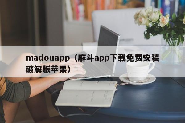 madouapp(麻斗app下载免费安装破解版苹果)