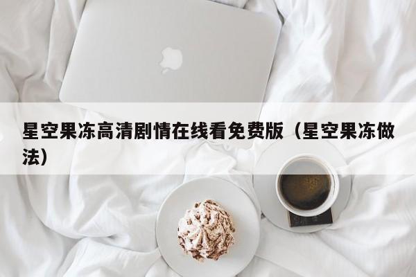 星空果冻高清剧情在线看免费版(星空果冻做法)