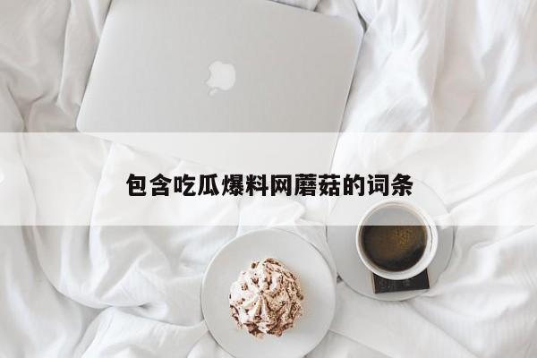 包含吃瓜爆料网蘑菇的词条