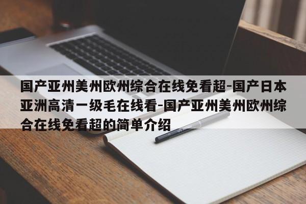 国产亚州美州欧州综合在线免看超-国产日本亚洲高清一级毛在线看-国产亚州美州欧州综合在线免看超的简单介绍