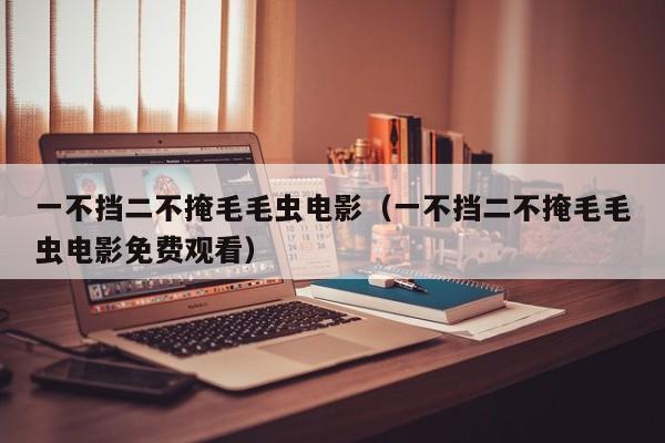 一不挡二不掩毛毛虫电影(一不挡二不掩毛毛虫电影免费观看)