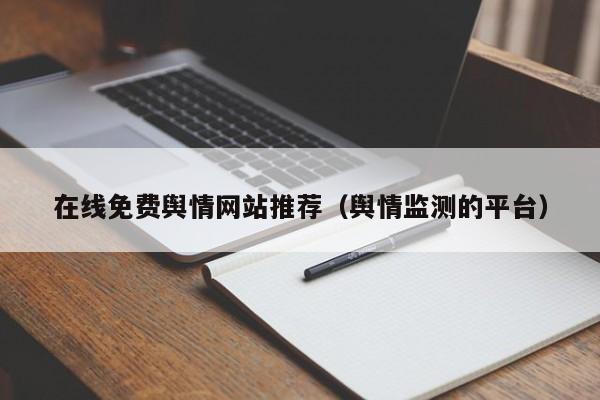 在线免费舆情网站推荐(舆情监测的平台)