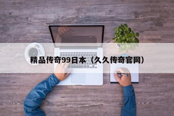 精品传奇99日本(久久传奇官网)