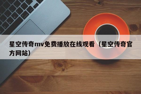 星空传奇mv免费播放在线观看(星空传奇官方网站)