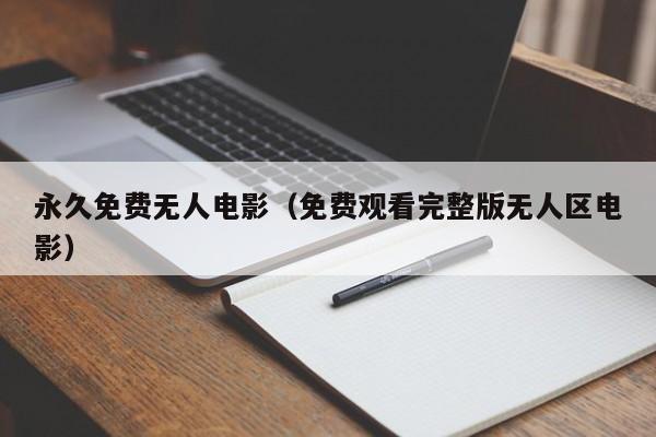 永久免费无人电影(免费观看完整版无人区电影)