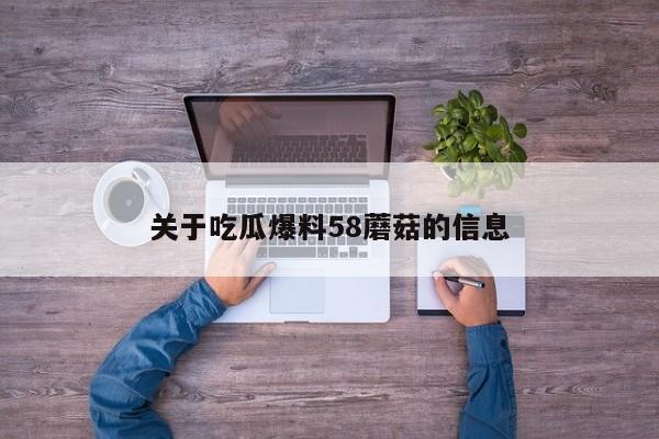 关于吃瓜爆料58蘑菇的信息