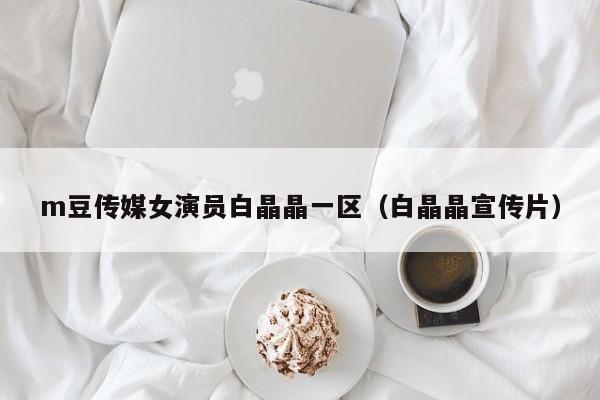 m豆传媒女演员白晶晶一区(白晶晶宣传片)