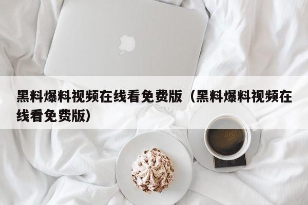 黑料爆料视频在线看免费版(黑料爆料视频在线看免费版)