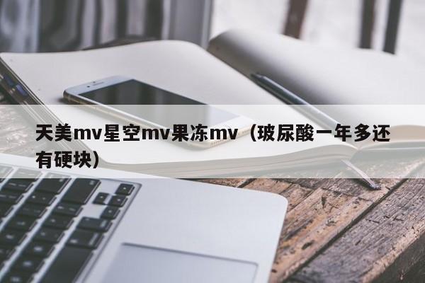 天美mv星空mv果冻mv(玻尿酸一年多还有硬块)