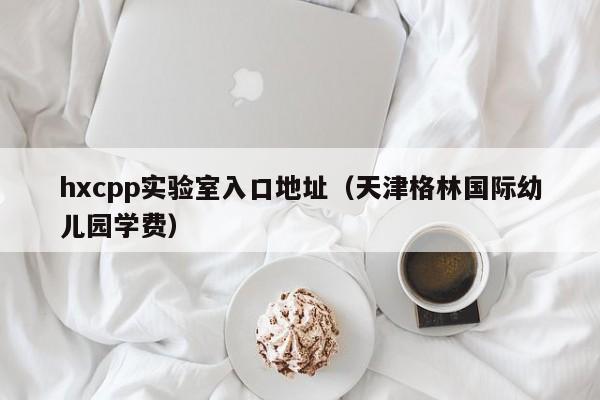 hxcpp实验室入口地址(天津格林国际幼儿园学费)