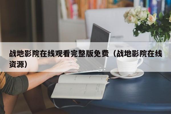 战地影院在线观看完整版免费(战地影院在线资源)