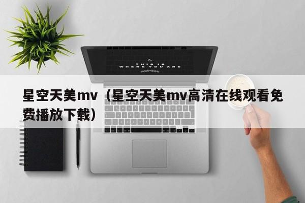 星空天美mv(星空天美mv高清在线观看免费播放下载)