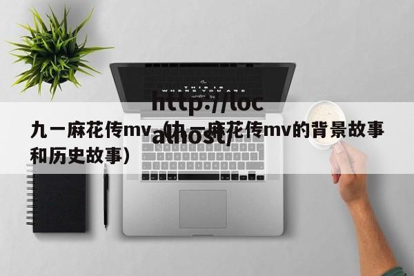 九一麻花传mv(九一麻花传mv的背景故事和历史故事)